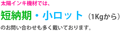 太陽インキ機材では、短納期・小ロット（1Kgから）のお問い合わせも多く戴いております。